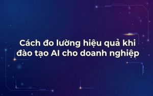 Cách đo lường hiệu quả khi đào tạo AI cho doanh nghiệp